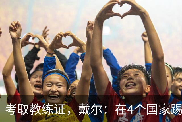 考取教练证，戴尔：在4个国家踢球的经历，有益于我未来教练生涯